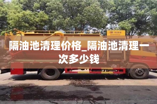隔油池清理價(jià)格_隔油池清理一次多少錢