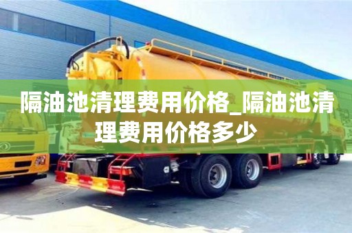 合肥隔油池清理費用價格_隔油池清理費用價格多少