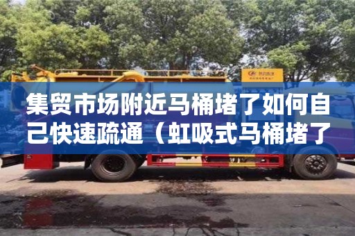 集貿市場附近馬桶堵了如何自己快速疏通（虹吸式馬桶堵了如何自己快速疏通）