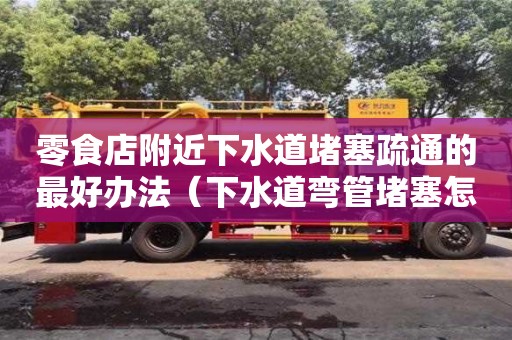 零食店附近下水道堵塞疏通的最好辦法（下水道彎管堵塞怎么疏通）