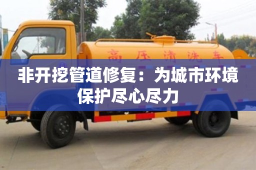 北京非開挖管道修復：為城市環境保護盡心盡力