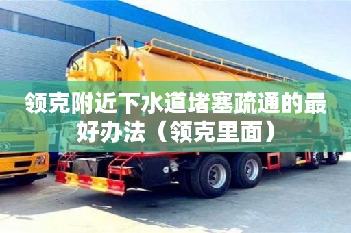 領(lǐng)克附近下水道堵塞疏通的最好辦法（領(lǐng)克里面）