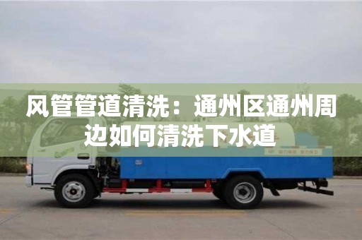 杭州風管管道清洗：通州區通州周邊如何清洗下水道