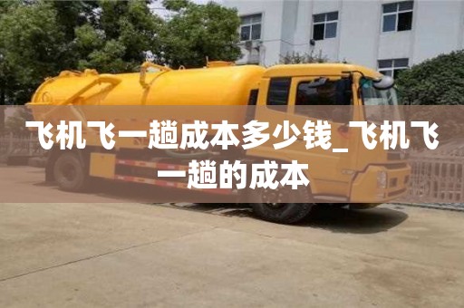 南昌飛機飛一趟成本多少錢_飛機飛一趟的成本
