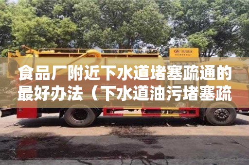北京食品廠附近下水道堵塞疏通的最好辦法（下水道油污堵塞疏通的最好辦法）