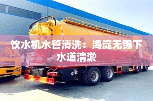 杭州飲水機(jī)水管清洗：海淀無錫下水道清淤