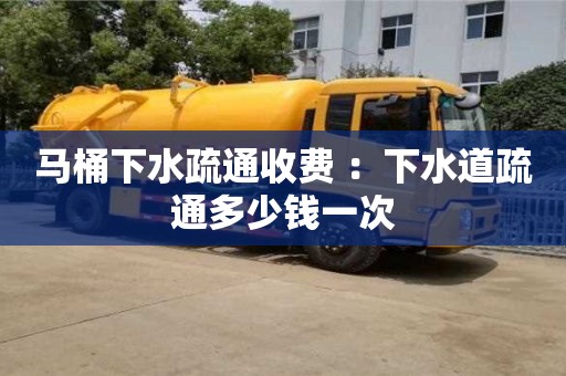 北京馬桶下水疏通收費 ：下水道疏通多少錢一次