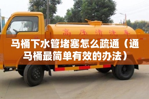 南昌馬桶下水管堵塞怎么疏通（通馬桶最簡單有效的辦法）