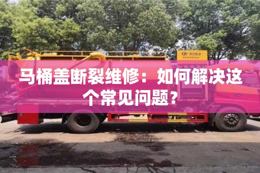 杭州馬桶蓋斷裂維修：如何解決這個常見問題？