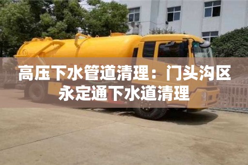高壓下水管道清理：門(mén)頭溝區(qū)永定通下水道清理