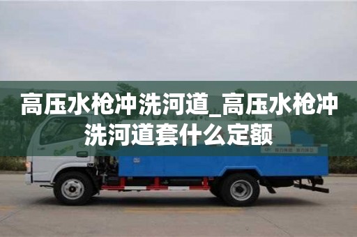 高壓水槍沖洗河道_高壓水槍沖洗河道套什么定額