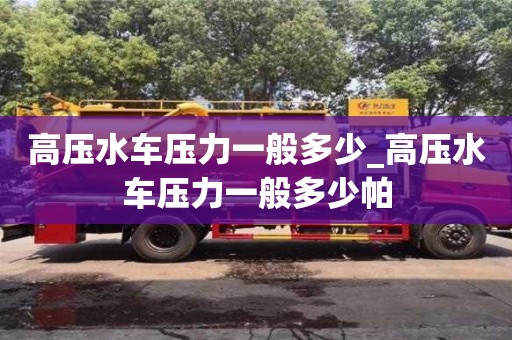 成都高壓水車壓力一般多少_高壓水車壓力一般多少帕