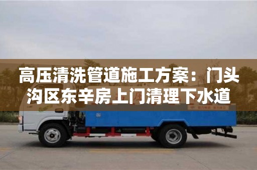 高壓清洗管道施工方案：門頭溝區(qū)東辛房上門清理下水道