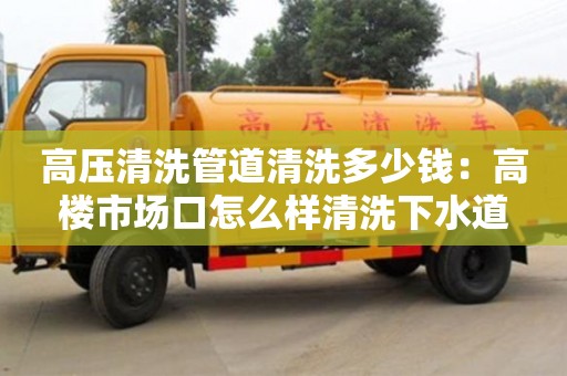 北京高壓清洗管道清洗多少錢：高樓市場口怎么樣清洗下水道