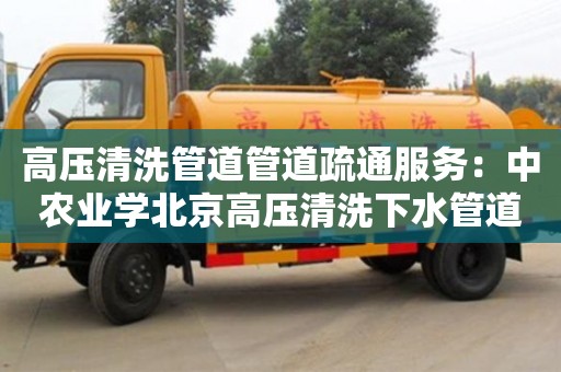 北京高壓清洗管道管道疏通服務：中農業學北京高壓清洗下水管道