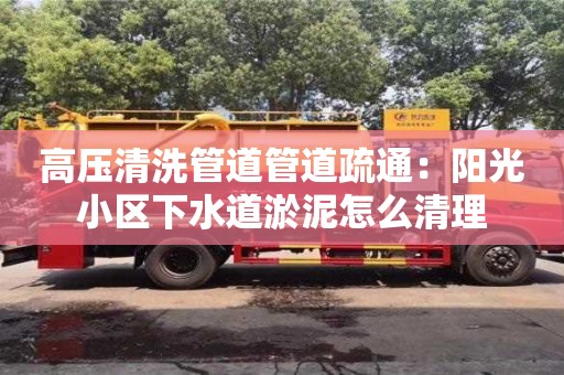 北京高壓清洗管道管道疏通：陽光小區(qū)下水道淤泥怎么清理