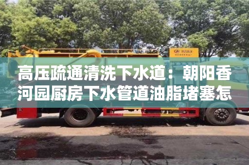 杭州高壓疏通清洗下水道：朝陽香河園廚房下水管道油脂堵塞怎么處理