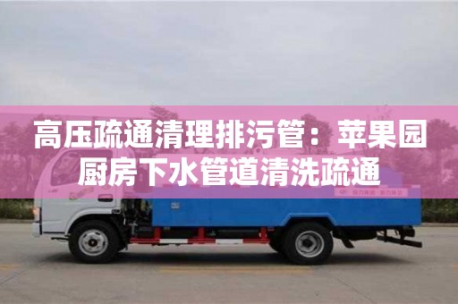 北京高壓疏通清理排污管：蘋果園廚房下水管道清洗疏通