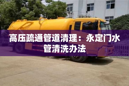 北京高壓疏通管道清理：永定門水管清洗辦法