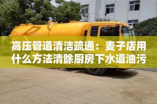 北京高壓管道清潔疏通：麥子店用什么方法清除廚房下水道油污