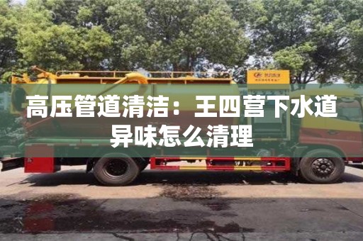 北京高壓管道清潔：王四營下水道異味怎么清理