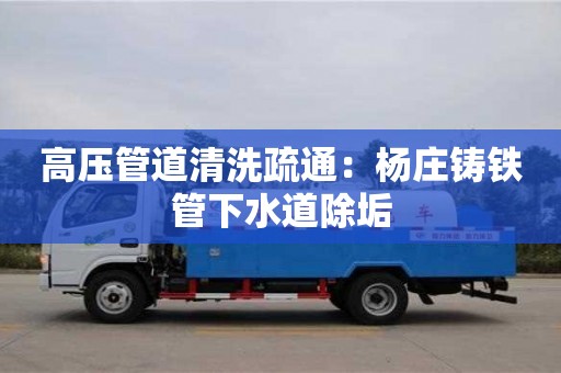 高壓管道清洗疏通：楊莊鑄鐵管下水道除垢