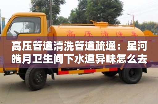 杭州高壓管道清洗管道疏通：星河皓月衛生間下水道異味怎么去除