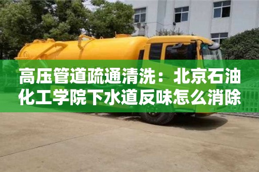 北京高壓管道疏通清洗：北京石油化工學院下水道反味怎么消除小蘇打