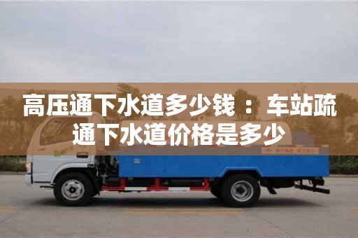 北京高壓通下水道多少錢 ：車站疏通下水道價格是多少