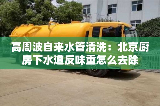 高周波自來水管清洗：北京廚房下水道反味重怎么去除