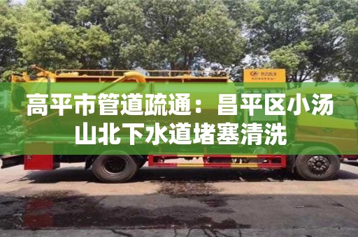 高平市管道疏通：昌平區小湯山北下水道堵塞清洗