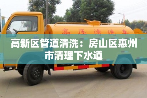 杭州高新區管道清洗：房山區惠州市清理下水道