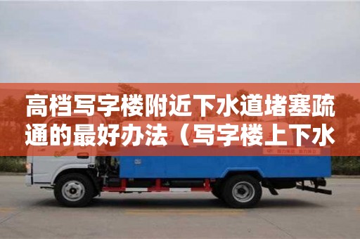 高檔寫字樓附近下水道堵塞疏通的最好辦法（寫字樓上下水怎么解決）