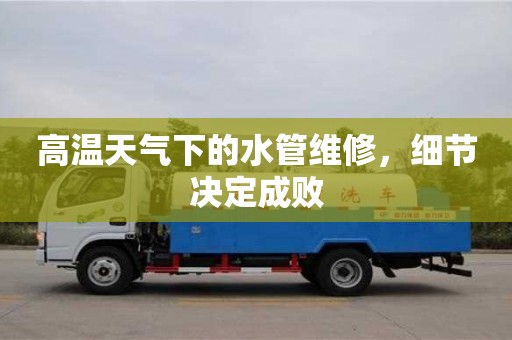 北京高溫天氣下的水管維修，細節決定成敗