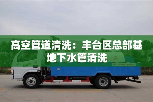 高空管道清洗：豐臺(tái)區(qū)總部基地下水管清洗