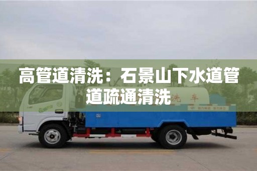 北京高管道清洗：石景山下水道管道疏通清洗