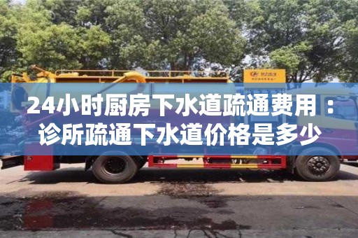 24小時廚房下水道疏通費用 ：診所疏通下水道價格是多少