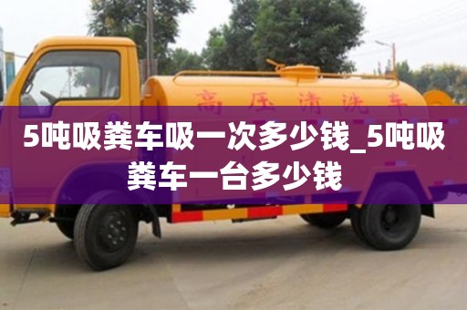 石家莊5噸吸糞車吸一次多少錢_5噸吸糞車一臺多少錢
