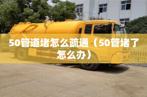 50管道堵怎么疏通（50管堵了怎么辦）