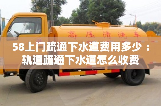 北京58上門疏通下水道費(fèi)用多少 ：軌道疏通下水道怎么收費(fèi)
