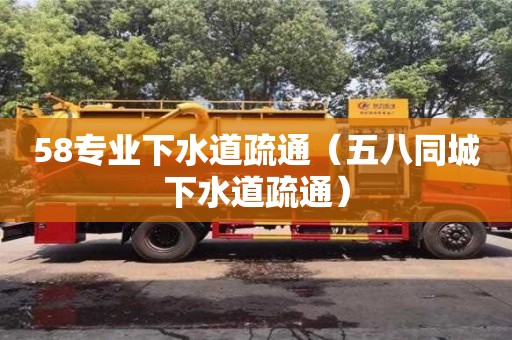 58專(zhuān)業(yè)下水道疏通（五八同城下水道疏通）
