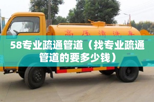 杭州58專業(yè)疏通管道（找專業(yè)疏通管道的要多少錢）