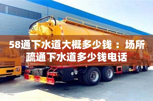 北京58通下水道大概多少錢 ：場所疏通下水道多少錢電話