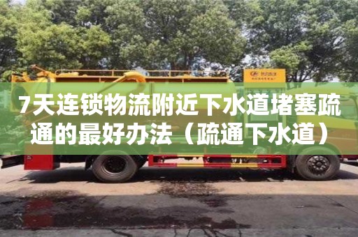 北京7天連鎖物流附近下水道堵塞疏通的最好辦法（疏通下水道）