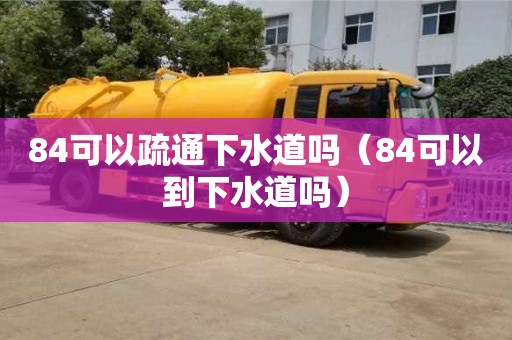 84可以疏通下水道嗎（84可以到下水道嗎）