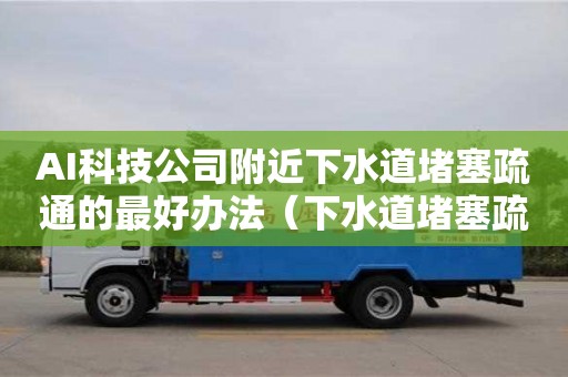 杭州AI科技公司附近下水道堵塞疏通的最好辦法（下水道堵塞疏通的最好辦法小蘇打）