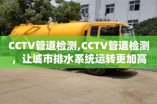 北京CCTV管道檢測,CCTV管道檢測，讓城市排水系統運轉更加高效