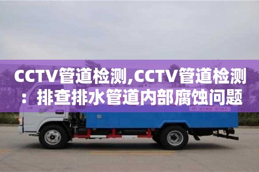 CCTV管道檢測,CCTV管道檢測：排查排水管道內部腐蝕問題
