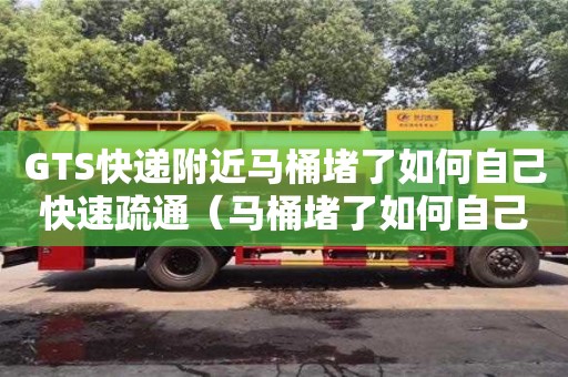 GTS快遞附近馬桶堵了如何自己快速疏通（馬桶堵了如何自己快速疏通小蘇打）