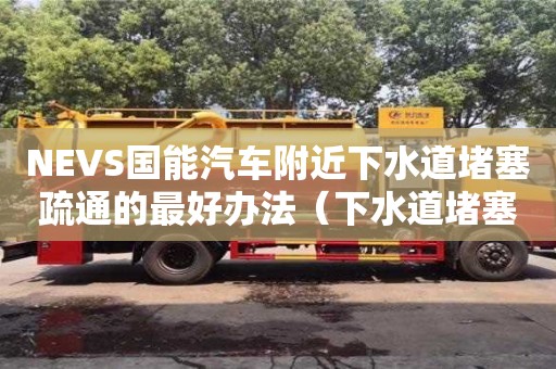 NEVS國能汽車附近下水道堵塞疏通的最好辦法（下水道堵塞疏通的最好辦法小蘇打怎么清理）